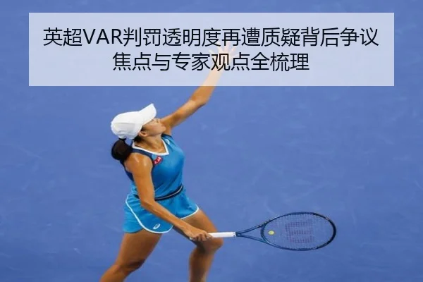 英超VAR判罚透明度再遭质疑背后争议焦点与专家观点全梳理
