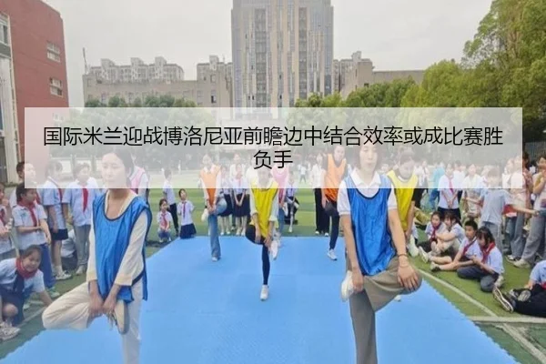 国际米兰迎战博洛尼亚前瞻边中结合效率或成比赛胜负手