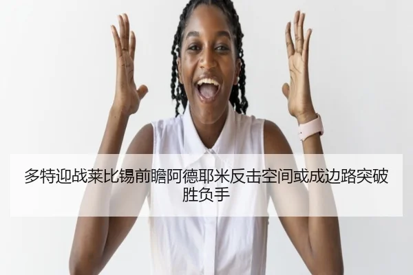 多特迎战莱比锡前瞻阿德耶米反击空间或成边路突破胜负手