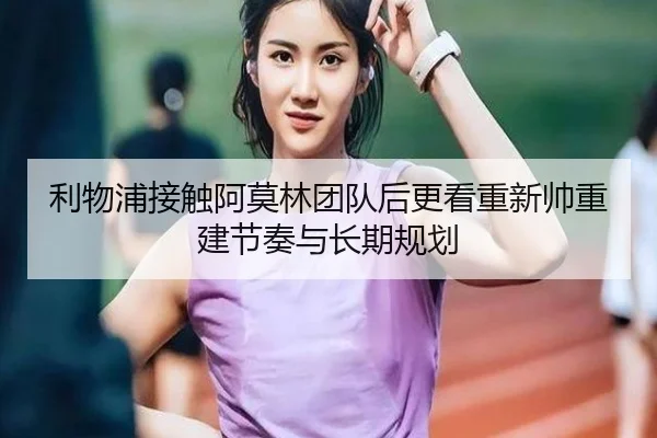 利物浦接触阿莫林团队后更看重新帅重建节奏与长期规划