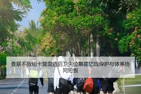 曼联不敌纽卡复盘边后卫失位暴露防线保护与体系协同短板