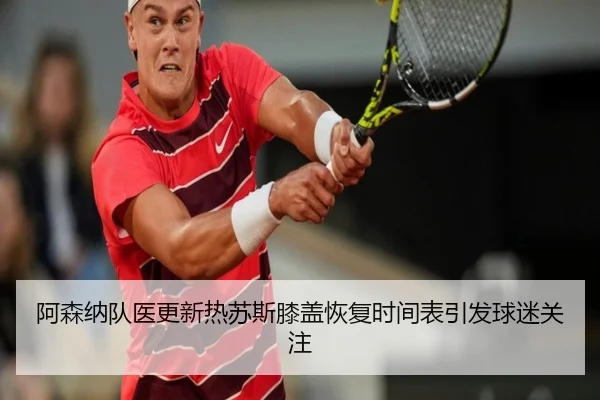 阿森纳队医更新热苏斯膝盖恢复时间表引发球迷关注