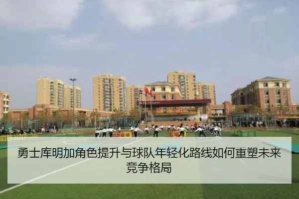 勇士库明加角色提升与球队年轻化路线如何重塑未来竞争格局