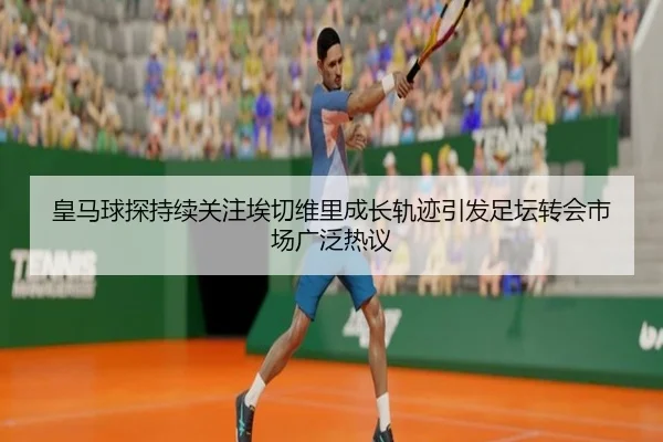 皇马球探持续关注埃切维里成长轨迹引发足坛转会市场广泛热议