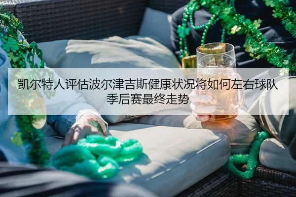 凯尔特人评估波尔津吉斯健康状况将如何左右球队季后赛最终走势